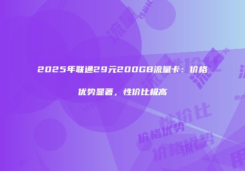 2025年联通29元200GB流量卡：价格优势显著，性价比极高