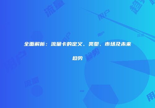 全面解析：流量卡的定义、类型、市场及未来趋势