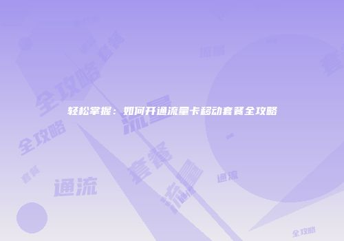 轻松掌握：如何开通流量卡移动套餐全攻略