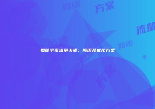 揭秘半夜流量卡顿：原因及优化方案