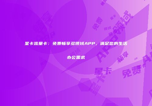 星卡流量卡：免费畅享多领域APP，满足您的生活办公需求