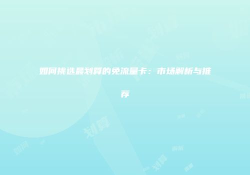 如何挑选最划算的免流量卡：市场解析与推荐