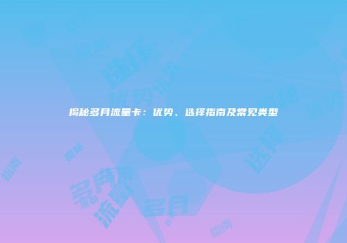 揭秘多月流量卡：优势、选择指南及常见类型
