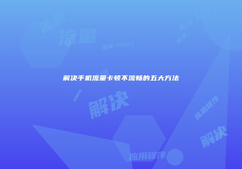解决手机流量卡顿不流畅的五大方法