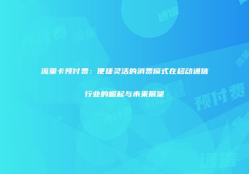 流量卡预付费：便捷灵活的消费模式在移动通信行业的崛起与未来展望