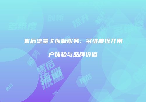 售后流量卡创新服务：多维度提升用户体验与品牌价值