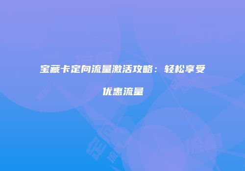 宝藏卡定向流量激活攻略：轻松享受优惠流量