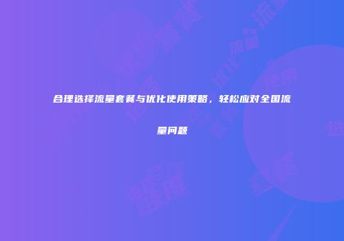合理选择流量套餐与优化使用策略，轻松应对全国流量问题