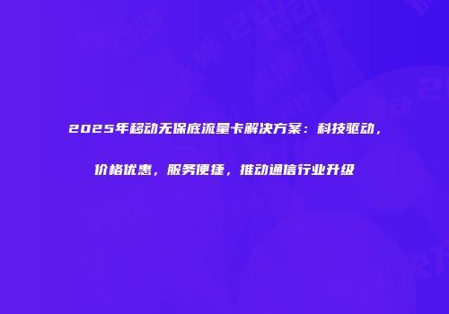 2025年移动无保底流量卡解决方案：科技驱动，价格优惠，服务便捷，推动通信行业升级