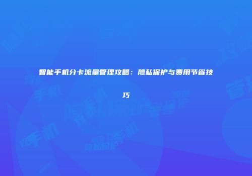 智能手机分卡流量管理攻略：隐私保护与费用节省技巧