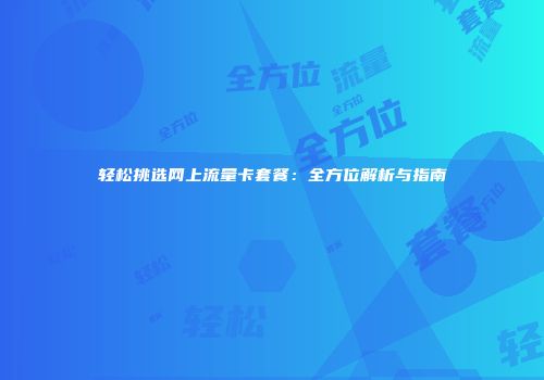 轻松挑选网上流量卡套餐：全方位解析与指南