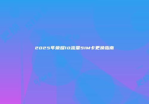2025年荣耀10流量SIM卡更换指南