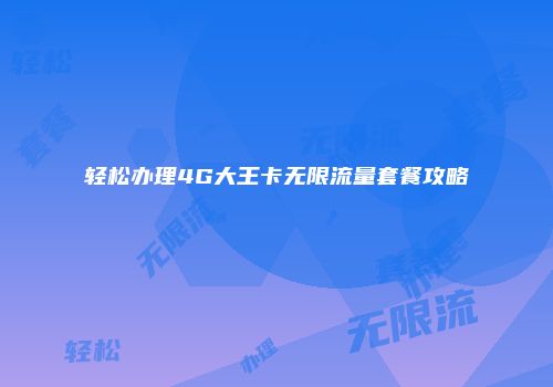 轻松办理4G大王卡无限流量套餐攻略