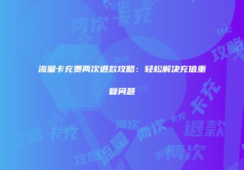 流量卡充费两次退款攻略：轻松解决充值重复问题