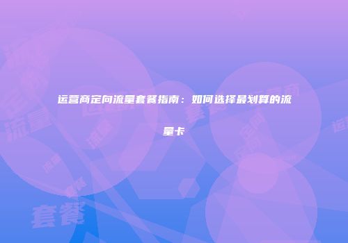 运营商定向流量套餐指南：如何选择最划算的流量卡