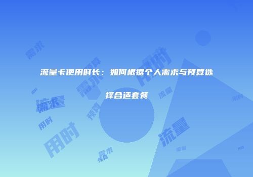 流量卡使用时长：如何根据个人需求与预算选择合适套餐