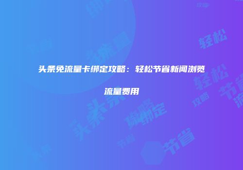 头条免流量卡绑定攻略：轻松节省新闻浏览流量费用