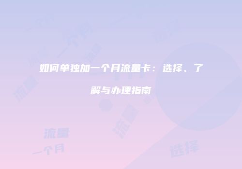 如何单独加一个月流量卡：选择、了解与办理指南