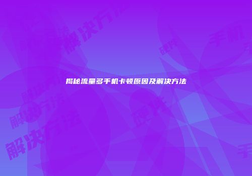 揭秘流量多手机卡顿原因及解决方法