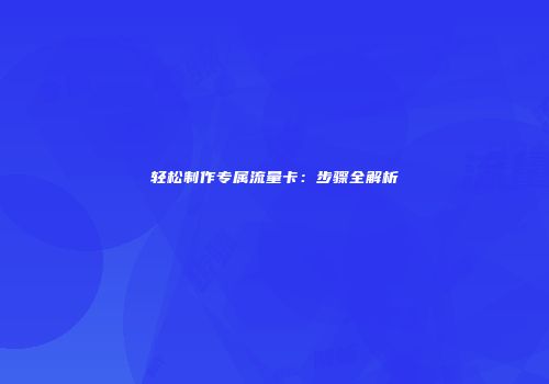 轻松制作专属流量卡：步骤全解析