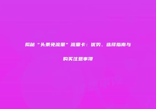 揭秘“头条免流量”流量卡：优势、选择指南与购买注意事项
