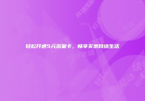 轻松开通5元流量卡，畅享实惠网络生活