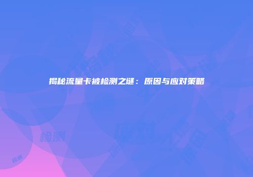 揭秘流量卡被检测之谜：原因与应对策略