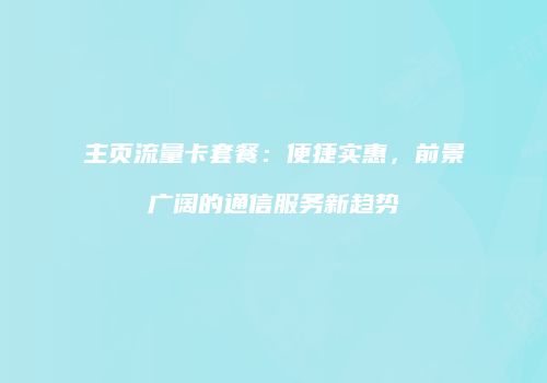 主页流量卡套餐：便捷实惠，前景广阔的通信服务新趋势