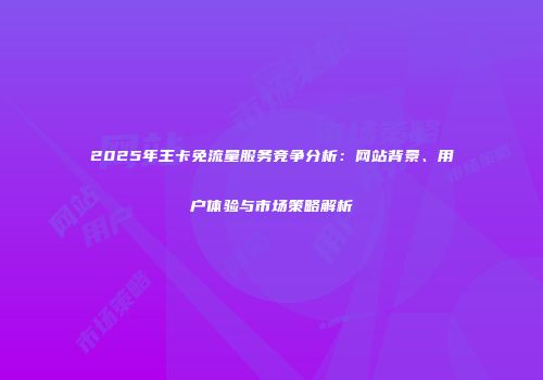 2025年王卡免流量服务竞争分析：网站背景、用户体验与市场策略解析