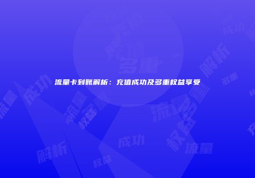 流量卡到账解析：充值成功及多重权益享受