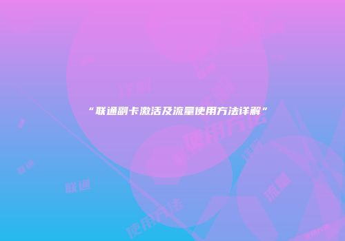 “联通副卡激活及流量使用方法详解”