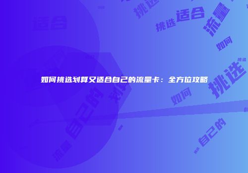 如何挑选划算又适合自己的流量卡：全方位攻略