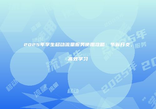 2025年学生移动流量服务使用攻略：节省开支，高效学习
