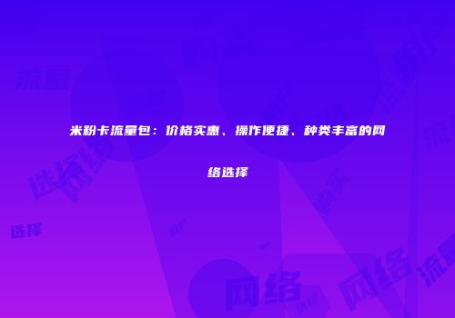 米粉卡流量包：价格实惠、操作便捷、种类丰富的网络选择