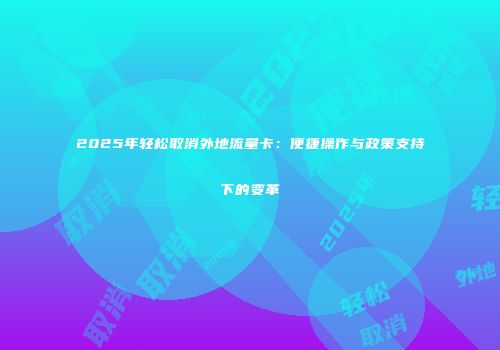 2025年轻松取消外地流量卡：便捷操作与政策支持下的变革