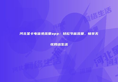 河北星卡电信免流量app：轻松节省流量，畅享无忧网络生活