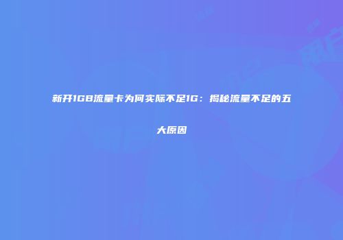 新开1GB流量卡为何实际不足1G：揭秘流量不足的五大原因