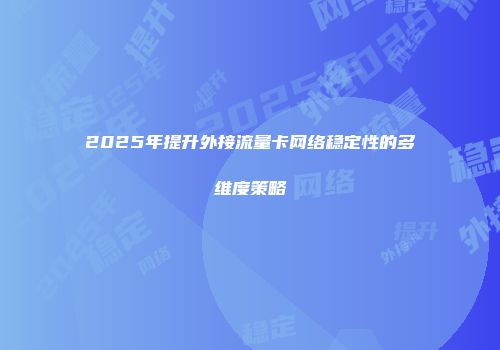 2025年提升外接流量卡网络稳定性的多维度策略