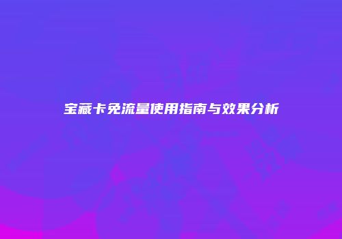 宝藏卡免流量使用指南与效果分析
