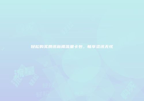 轻松购买腾讯新闻流量卡包，畅享资讯无忧