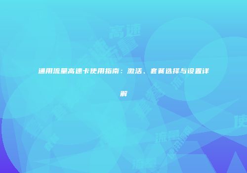 通用流量高速卡使用指南：激活、套餐选择与设置详解