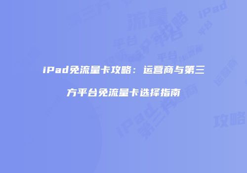 iPad免流量卡攻略：运营商与第三方平台免流量卡选择指南