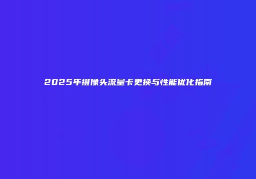 2025年摄像头流量卡更换与性能优化指南