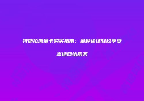 特斯拉流量卡购买指南：多种途径轻松享受高速网络服务