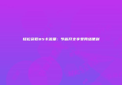轻松获取85卡流量：节省开支享受网络便利