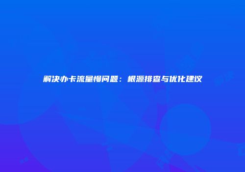 解决办卡流量慢问题：根源排查与优化建议
