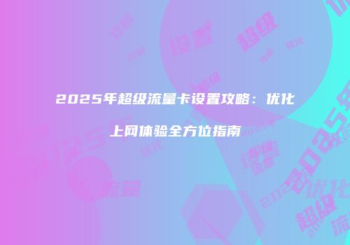 2025年超级流量卡设置攻略：优化上网体验全方位指南