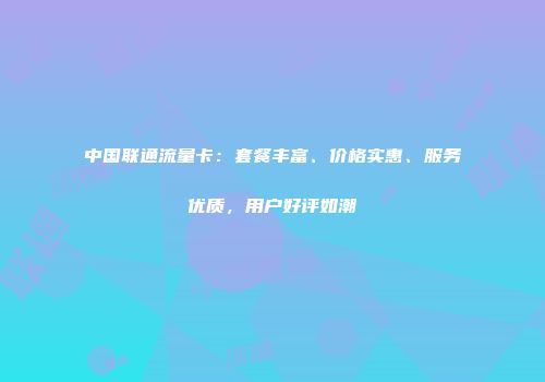 中国联通流量卡：套餐丰富、价格实惠、服务优质，用户好评如潮