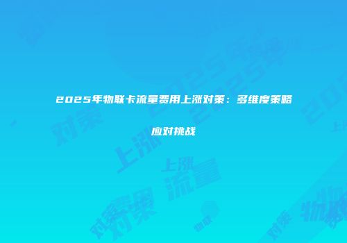 2025年物联卡流量费用上涨对策：多维度策略应对挑战