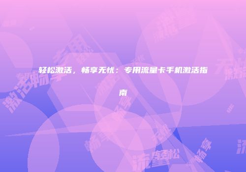 轻松激活，畅享无忧：专用流量卡手机激活指南